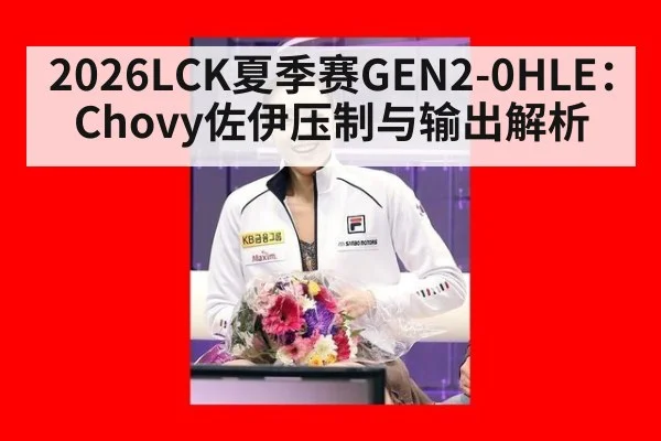 2026LCK夏季赛GEN2-0HLE:Chovy佐伊压制与输出解析