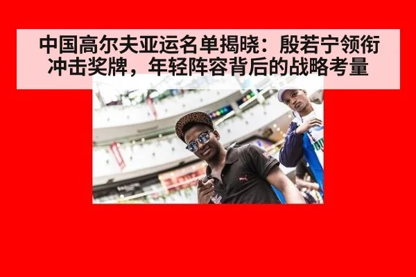 中国高尔夫亚运名单揭晓:殷若宁领衔冲击奖牌,年轻阵容背后的战略考量