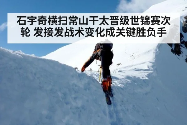 石宇奇横扫常山干太晋级世锦赛次轮 发接发战术变化成关键胜负手