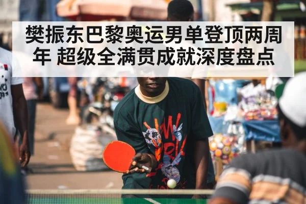 樊振东巴黎奥运男单登顶两周年 超级全满贯成就深度盘点