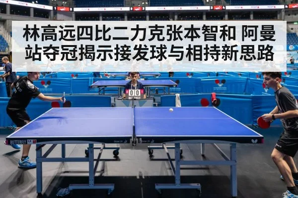 林高远四比二力克张本智和 阿曼站夺冠揭示接发球与相持新思路